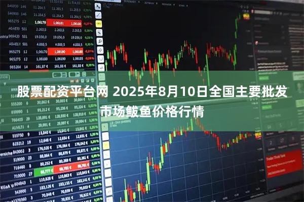 股票配资平台网 2025年8月10日全国主要批发市场鲅鱼价格行情