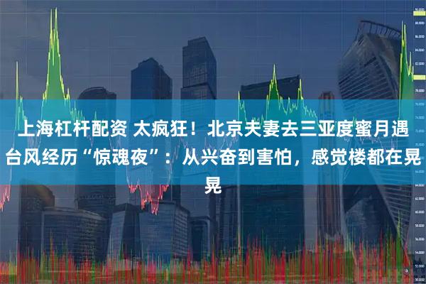 上海杠杆配资 太疯狂！北京夫妻去三亚度蜜月遇台风经历“惊魂夜”：从兴奋到害怕，感觉楼都在晃
