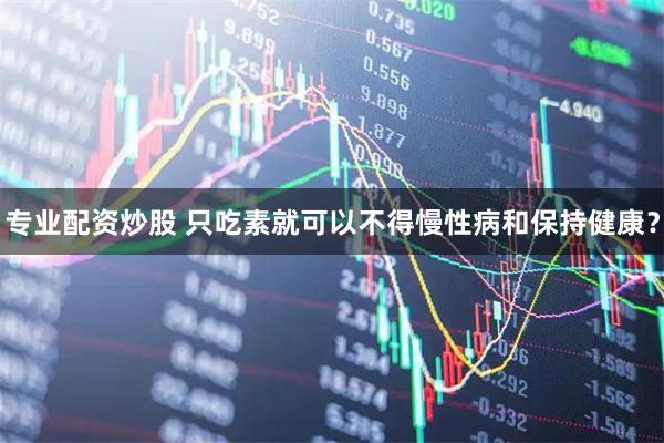 专业配资炒股 只吃素就可以不得慢性病和保持健康？