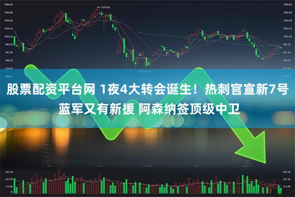 股票配资平台网 1夜4大转会诞生！热刺官宣新7号 蓝军又有新援 阿森纳签顶级中卫