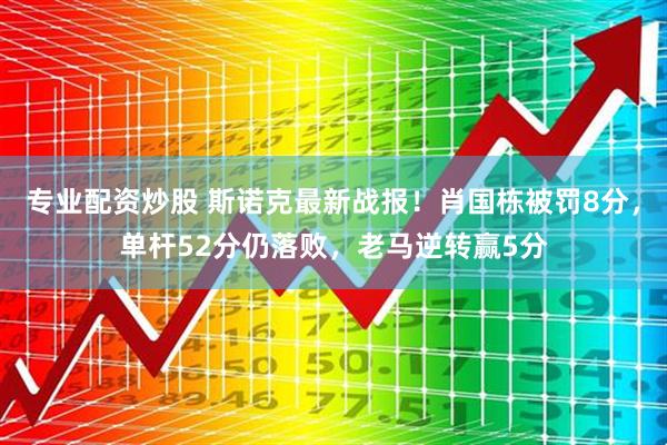 专业配资炒股 斯诺克最新战报！肖国栋被罚8分，单杆52分仍落败，老马逆转赢5分