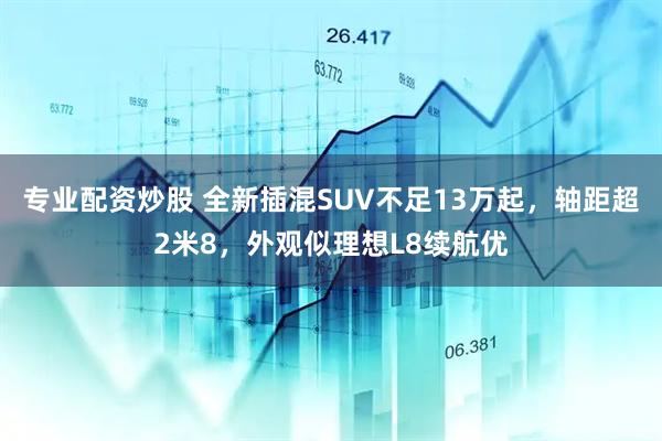 专业配资炒股 全新插混SUV不足13万起，轴距超2米8，外观似理想L8续航优