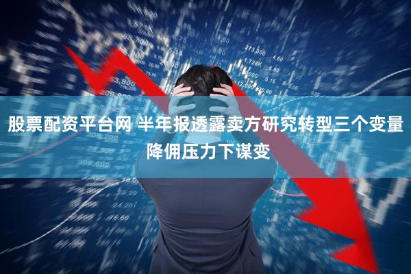 股票配资平台网 半年报透露卖方研究转型三个变量 降佣压力下谋变