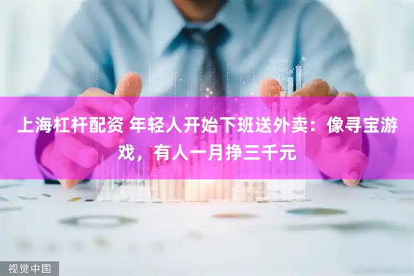 上海杠杆配资 年轻人开始下班送外卖：像寻宝游戏，有人一月挣三千元