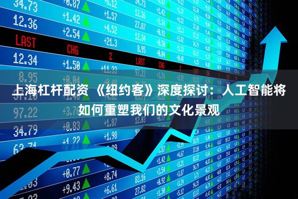 上海杠杆配资 《纽约客》深度探讨：人工智能将如何重塑我们的文化景观