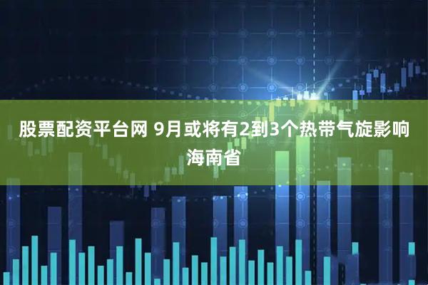 股票配资平台网 9月或将有2到3个热带气旋影响海南省