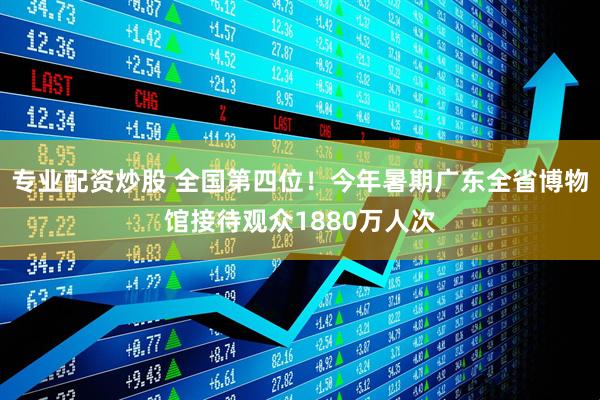 专业配资炒股 全国第四位！今年暑期广东全省博物馆接待观众1880万人次