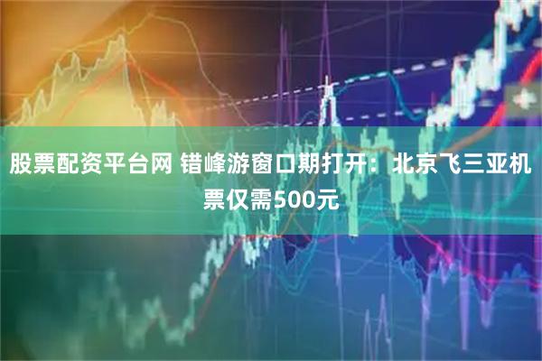 股票配资平台网 错峰游窗口期打开：北京飞三亚机票仅需500元