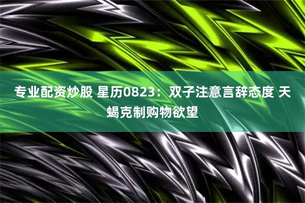 专业配资炒股 星历0823：双子注意言辞态度 天蝎克制购物欲望