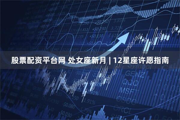股票配资平台网 处女座新月 | 12星座许愿指南