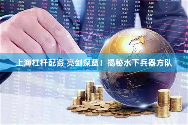 上海杠杆配资 亮剑深蓝！揭秘水下兵器方队