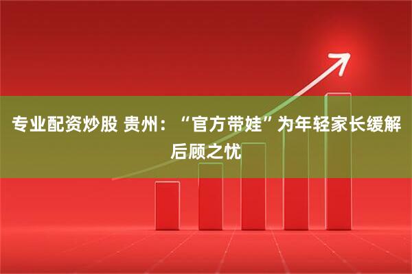 专业配资炒股 贵州：“官方带娃”为年轻家长缓解后顾之忧