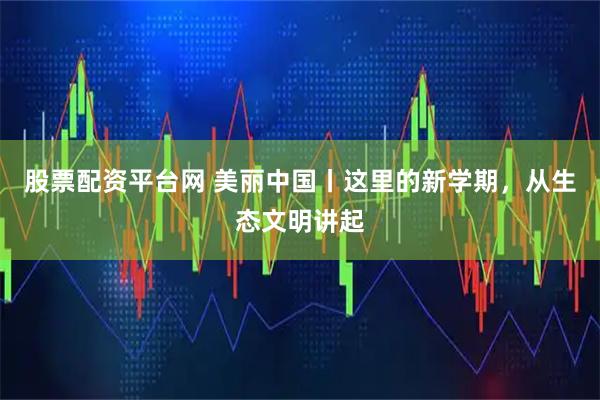 股票配资平台网 美丽中国丨这里的新学期，从生态文明讲起