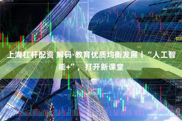 上海杠杆配资 解码·教育优质均衡发展丨“人工智能+”，打开新课堂