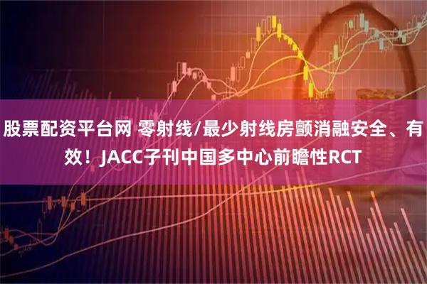 股票配资平台网 零射线/最少射线房颤消融安全、有效！JACC子刊中国多中心前瞻性RCT