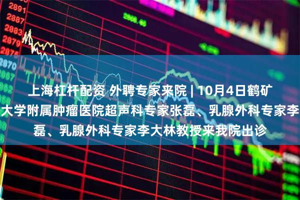 上海杠杆配资 外聘专家来院 | 10月4日鹤矿医院邀请哈尔滨医科大学附属肿瘤医院超声科专家张磊、乳腺外科专家李大林教授来我院出诊