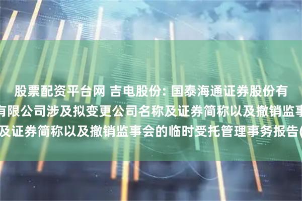 股票配资平台网 吉电股份: 国泰海通证券股份有限公司关于吉林电力股份有限公司涉及拟变更公司名称及证券简称以及撤销监事会的临时受托管理事务报告(3)