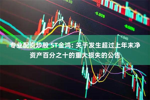 专业配资炒股 ST金鸿: 关于发生超过上年末净资产百分之十的重大损失的公告