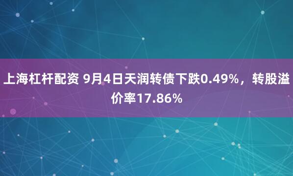 上海杠杆配资 9月4日天润转债下跌0.49%，转股溢价率17.86%