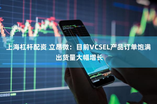 上海杠杆配资 立昂微：目前VCSEL产品订单饱满 出货量大幅增长