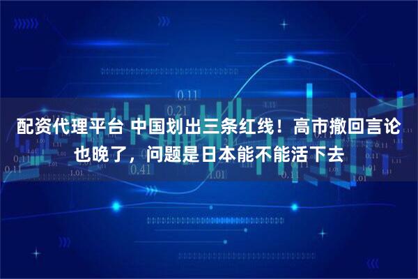 配资代理平台 中国划出三条红线！高市撤回言论也晚了，问题是日本能不能活下去