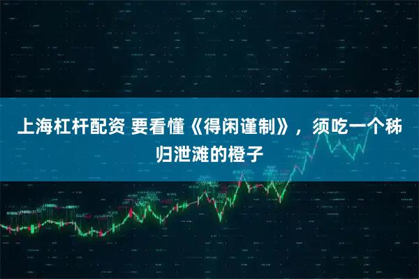 上海杠杆配资 要看懂《得闲谨制》，须吃一个秭归泄滩的橙子