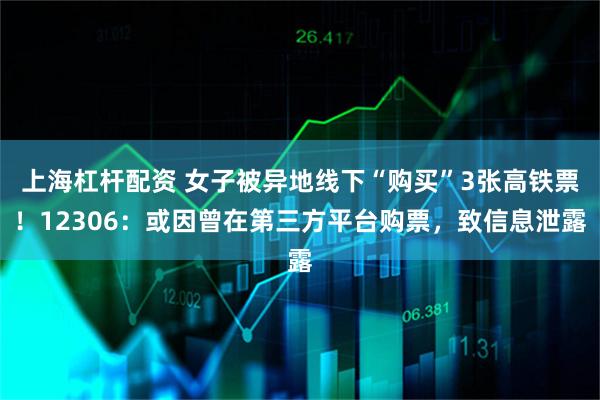 上海杠杆配资 女子被异地线下“购买”3张高铁票！12306：或因曾在第三方平台购票，致信息泄露