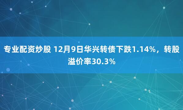 专业配资炒股 12月9日华兴转债下跌1.14%，转股溢价率30.3%