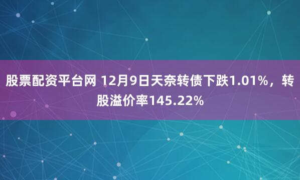 股票配资平台网 12月9日天奈转债下跌1.01%，转股溢价率145.22%