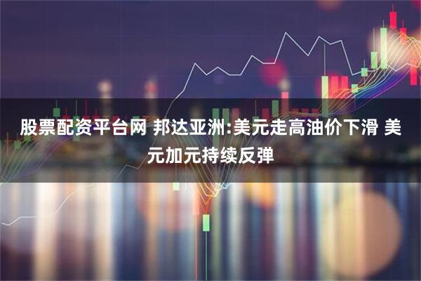 股票配资平台网 邦达亚洲:美元走高油价下滑 美元加元持续反弹
