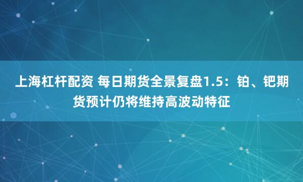 上海杠杆配资 每日期货全景复盘1.5：铂、钯期货预计仍将维持高波动特征