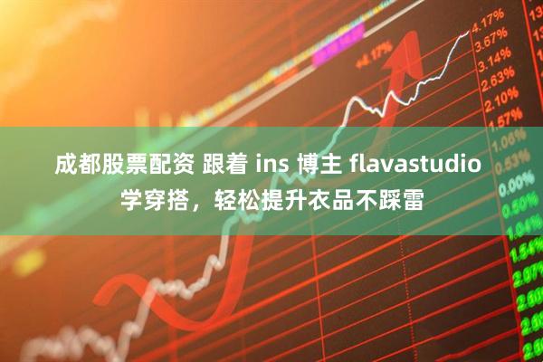成都股票配资 跟着 ins 博主 flavastudio 学穿搭，轻松提升衣品不踩雷