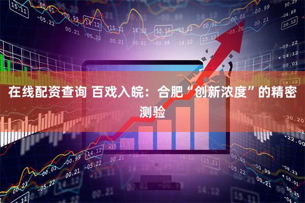 在线配资查询 百戏入皖：合肥“创新浓度”的精密测验