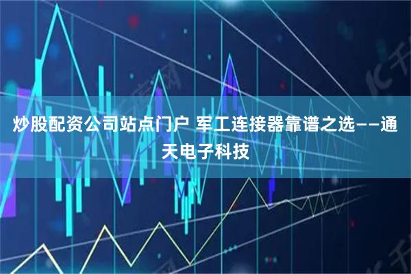 炒股配资公司站点门户 军工连接器靠谱之选——通天电子科技