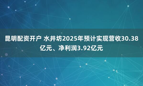 昆明配资开户 水井坊2025年预计实现营收30.38亿元、净利润3.92亿元