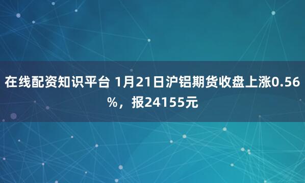 在线配资知识平台 1月21日沪铝期货收盘上涨0.56%，报24155元