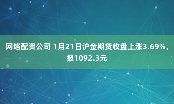 网络配资公司 1月21日沪金期货收盘上涨3.69%，报1092.3元