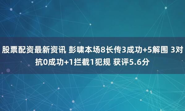 股票配资最新资讯 彭啸本场8长传3成功+5解围 3对抗0成功+1拦截1犯规 获评5.6分