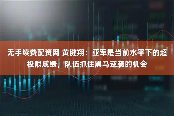 无手续费配资网 黄健翔：亚军是当前水平下的超极限成绩，队伍抓住黑马逆袭的机会