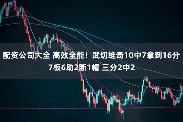 配资公司大全 高效全能！武切维奇10中7拿到16分7板6助2断1帽 三分2中2