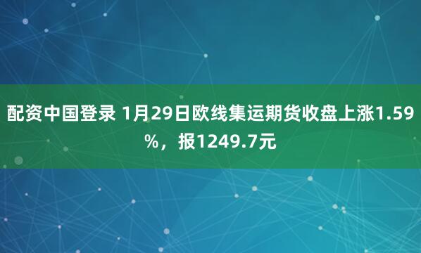 配资中国登录 1月29日欧线集运期货收盘上涨1.59%，报1249.7元