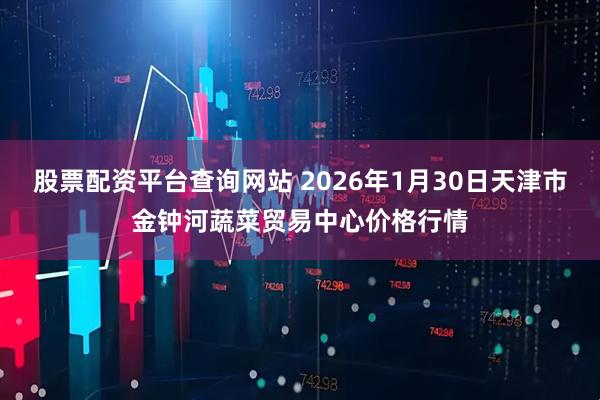 股票配资平台查询网站 2026年1月30日天津市金钟河蔬菜贸易中心价格行情