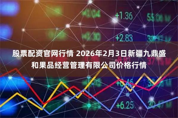 股票配资官网行情 2026年2月3日新疆九鼎盛和果品经营管理有限公司价格行情