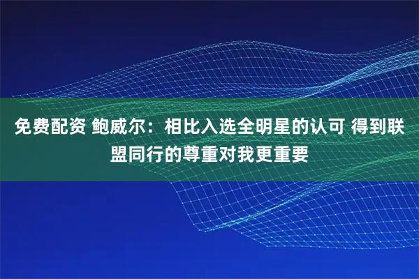 免费配资 鲍威尔：相比入选全明星的认可 得到联盟同行的尊重对我更重要