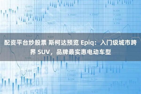 配资平台炒股票 斯柯达预览 Epiq：入门级城市跨界 SUV，品牌最实惠电动车型