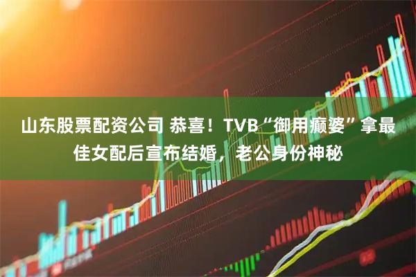 山东股票配资公司 恭喜！TVB“御用癫婆”拿最佳女配后宣布结婚，老公身份神秘