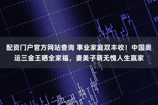 配资门户官方网站查询 事业家庭双丰收！中国奥运三金王晒全家福，妻美子萌无愧人生赢家