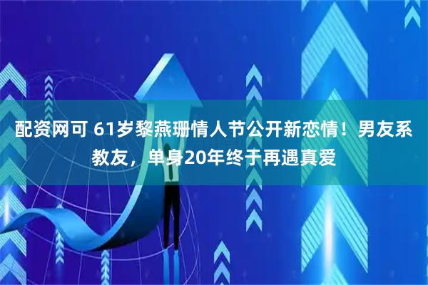 配资网可 61岁黎燕珊情人节公开新恋情！男友系教友，单身20年终于再遇真爱