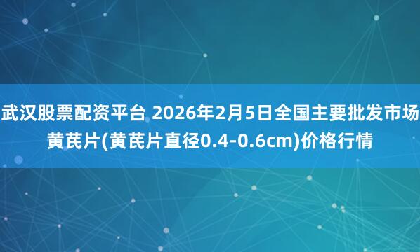 武汉股票配资平台 2026年2月5日全国主要批发市场黄芪片(黄芪片直径0.4-0.6cm)价格行情