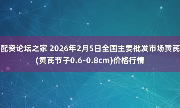 配资论坛之家 2026年2月5日全国主要批发市场黄芪(黄芪节子0.6-0.8cm)价格行情